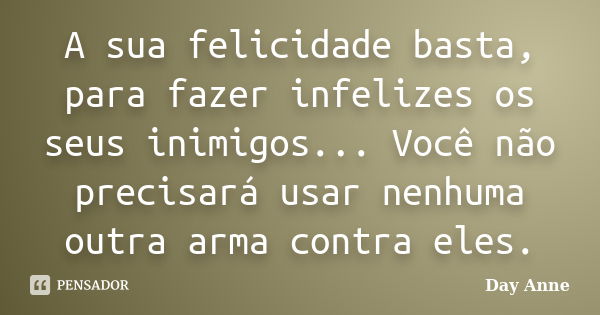 A sua felicidade basta, para fazer infelizes os seus inimigos... Você não precisará usar nenhuma outra arma contra eles.... Frase de Day Anne.