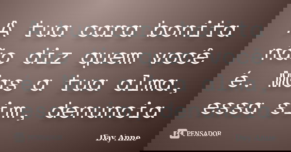 A tua cara bonita não diz quem você é. Mas a tua alma, essa sim, denuncia... Frase de Day Anne.
