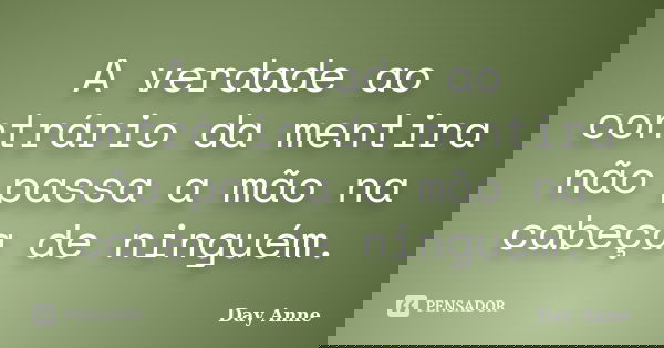 A verdade ao contrário da mentira não passa a mão na cabeça de ninguém.... Frase de Day Anne.