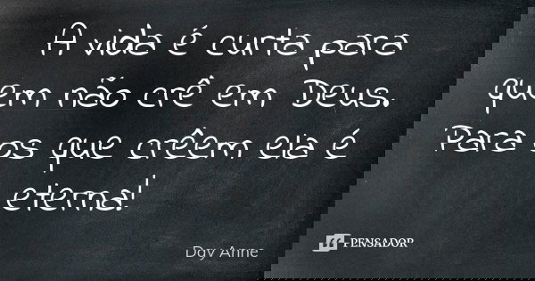 A vida é curta para quem não crê em Deus. Para os que crêem ela é eterna!... Frase de Day Anne.