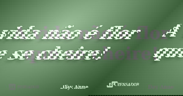 A vida não é flor que se cheire!... Frase de Day Anne.