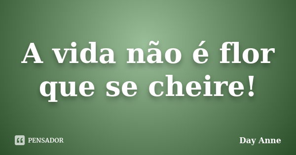 A vida não é flor que se cheire!... Frase de Day Anne.