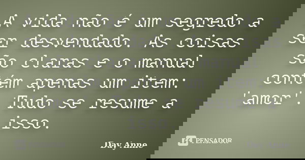 A vida não é um segredo a ser desvendado. As coisas são claras e o manual contém apenas um item: 'amor'. Tudo se resume a isso.... Frase de Day Anne.
