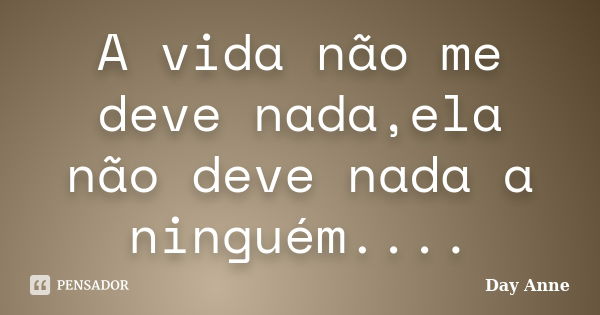 A vida não me deve nada,ela não deve nada a ninguém....... Frase de Day Anne.