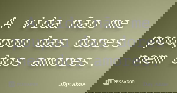 A vida não me poupou das dores nem dos amores.... Frase de Day Anne.