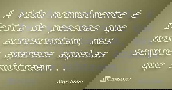 A vida normalmente é feita de pessoas que nos acrescentam, mas sempre aparece aquelas que subtraem...... Frase de Day Anne.