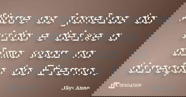 Abre as janelas da vida e deixe a alma voar na direção do Eterno.... Frase de Day Anne.