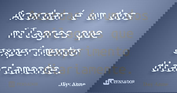 Acordar é um dos milagres que experimento diariamente.... Frase de Day Anne.
