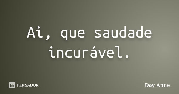 Ai, que saudade incurável.... Frase de Day Anne.