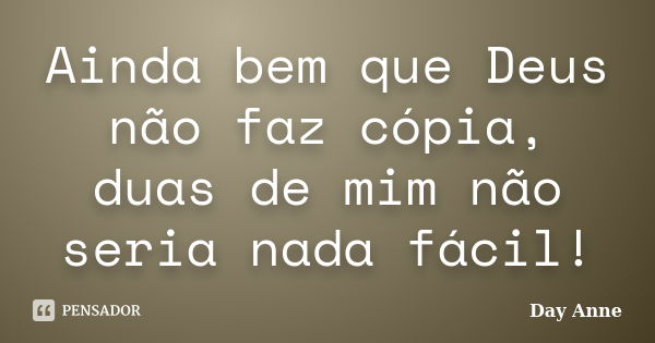 Ainda bem que Deus não faz cópia, duas de mim não seria nada fácil!... Frase de Day Anne.