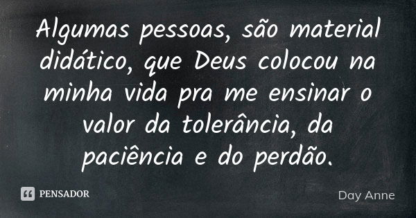 Algumas pessoas, são material didático, que Deus colocou na minha vida pra me ensinar o valor da tolerância, da paciência e do perdão.... Frase de Day Anne.