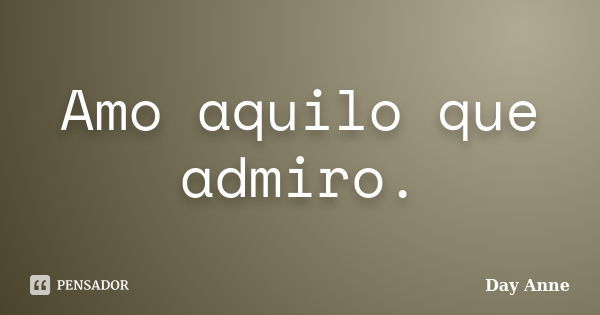 Amo aquilo que admiro.... Frase de Day Anne.