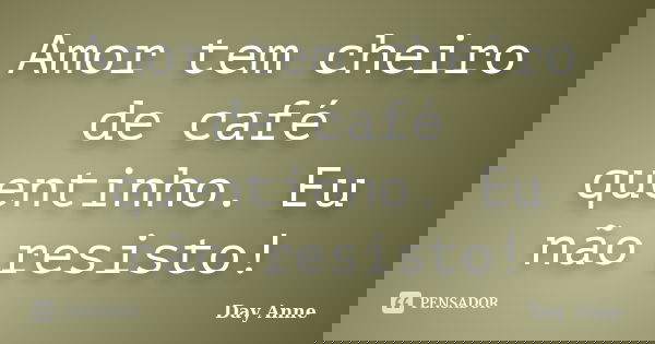 Amor tem cheiro de café quentinho. Eu não resisto!... Frase de Day Anne.
