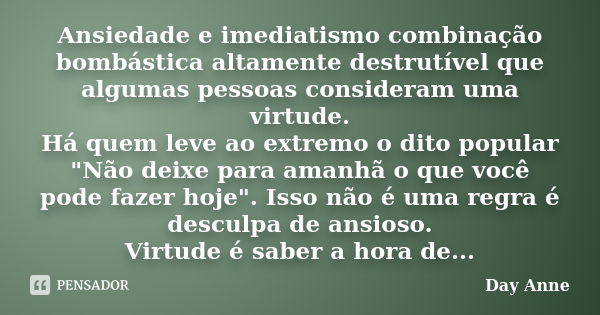 Ansiedade e imediatismo combinação bombástica altamente destrutível que algumas pessoas consideram uma virtude. Há quem leve ao extremo o dito popular "Não... Frase de Day Anne.