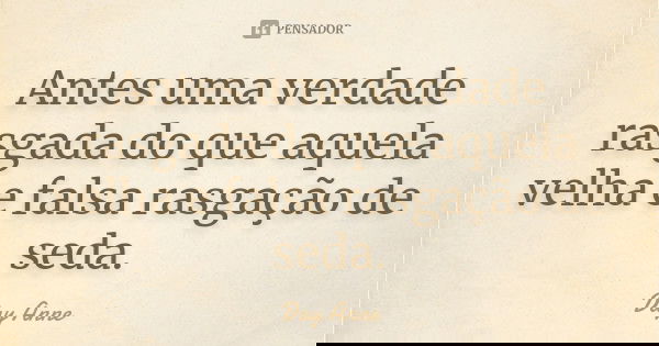 Antes uma verdade rasgada do que aquela velha e falsa rasgação de seda.... Frase de Day Anne.
