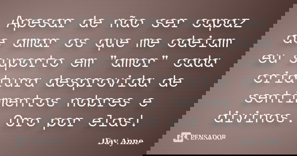 Apesar de não ser capaz de amar os que me odeiam eu suporto em "amor" cada criatura desprovida de sentimentos nobres e divinos. Oro por elas!... Frase de Day Anne.