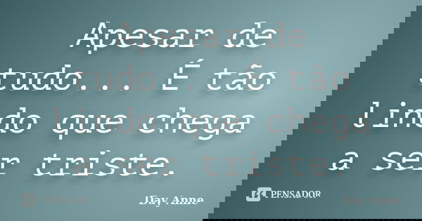 Apesar de tudo... É tão lindo que chega a ser triste.... Frase de Day Anne.