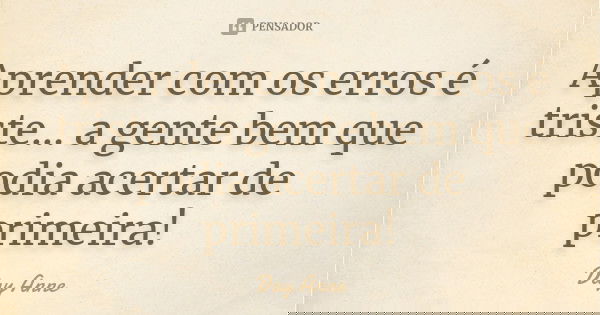 Aprender com os erros é triste... a gente bem que podia acertar de primeira!... Frase de Day Anne.