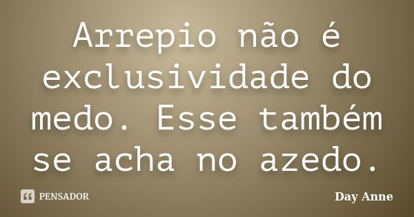 Arrepio não é exclusividade do medo. Esse também se acha no azedo.... Frase de Day Anne.