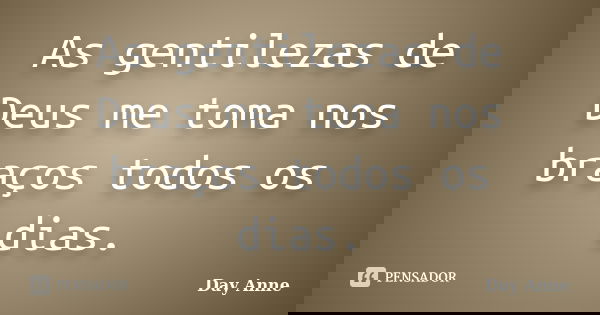 As gentilezas de Deus me toma nos braços todos os dias.... Frase de Day Anne.