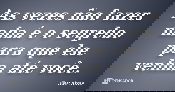 As vezes não fazer nada é o segredo para que ele venha até você.... Frase de Day Anne.