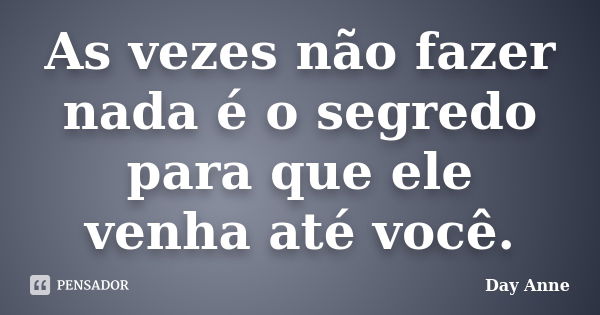 As vezes não fazer nada é o segredo para que ele venha até você.... Frase de Day Anne.