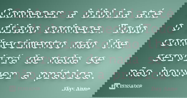 Conhecer a bíblia até o diabo conhece. Todo conhecimento não lhe servirá de nada se não houver a prática.... Frase de Day Anne.