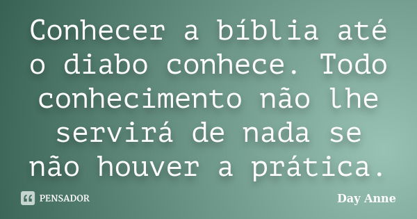 Conhecer a bíblia até o diabo conhece. Todo conhecimento não lhe servirá de nada se não houver a prática.... Frase de Day Anne.