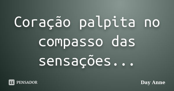 Coração palpita no compasso das sensações...... Frase de Day Anne.