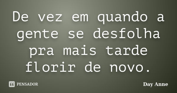 De vez em quando a gente se desfolha pra mais tarde florir de novo.... Frase de Day Anne.