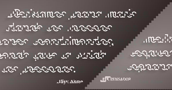 Deixamos para mais tarde os nossos melhores sentimentos, esquecendo que a vida separa as pessoas.... Frase de Day Anne.