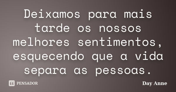 Deixamos para mais tarde os nossos melhores sentimentos, esquecendo que a vida separa as pessoas.... Frase de Day Anne.