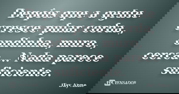 Depois que a gente cresce pular corda, ondinha, muro, cerca... Nada parece suficiente.... Frase de Day Anne.