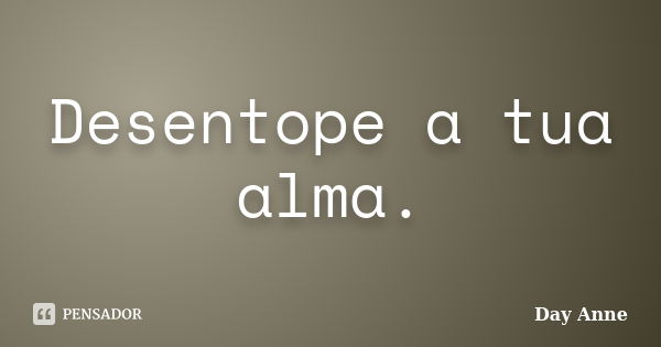 Desentope a tua alma.... Frase de Day Anne.