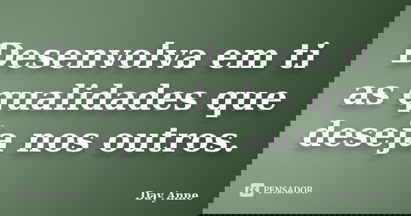 Desenvolva em ti as qualidades que deseja nos outros.... Frase de Day Anne.
