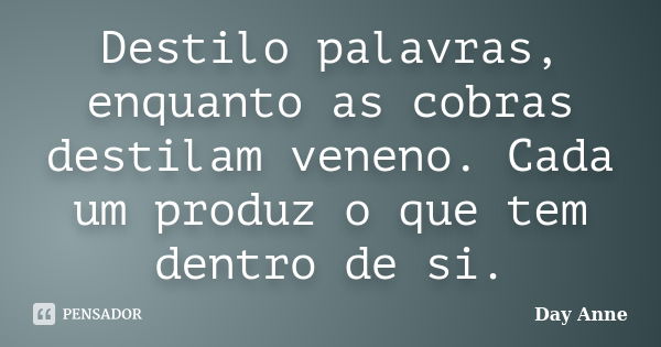 Destilo palavras, enquanto as cobras destilam veneno. Cada um produz o que tem dentro de si.... Frase de Day Anne.