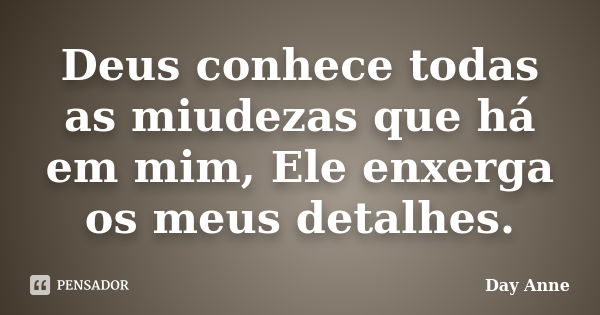 Deus conhece todas as miudezas que há em mim, Ele enxerga os meus detalhes.... Frase de Day Anne.