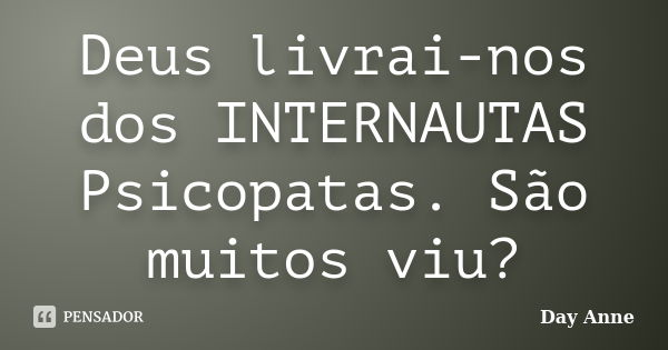 Deus livrai-nos dos INTERNAUTAS Psicopatas. São muitos viu?... Frase de Day Anne.