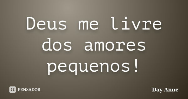 Deus me livre dos amores pequenos!... Frase de Day Anne.