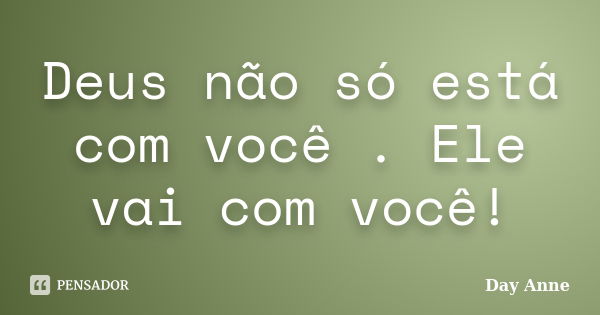 Deus não só está com você . Ele vai com você!... Frase de Day Anne.