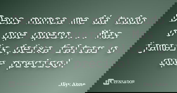 Deus nunca me dá tudo o que quero... Mas jamais,deixa faltar o que preciso!... Frase de Day Anne.