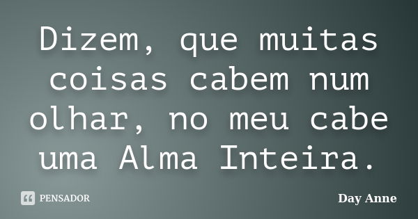 Dizem, que muitas coisas cabem num olhar, no meu cabe uma Alma Inteira.... Frase de Day Anne.