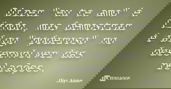 Dizer "eu te amo" é lindo, mas demostrar é algo "poderoso" no desenvolver das relações.... Frase de Day Anne.