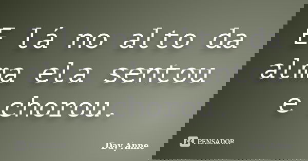 E lá no alto da alma ela sentou e chorou.... Frase de Day Anne.