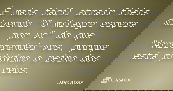É mais fácil atrair fiéis dizendo "O milagre espera por vc" do que "Arrependei-vos, porque está próximo o reino dos céus.... Frase de Day Anne.