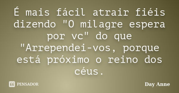 É mais fácil atrair fiéis dizendo "O milagre espera por vc" do que "Arrependei-vos, porque está próximo o reino dos céus.... Frase de Day Anne.