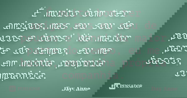 É muito bom ter amigos,mas eu sou de poucos e bons! Na maior parte do tempo, eu me basto, em minha própria companhia.... Frase de Day Anne.