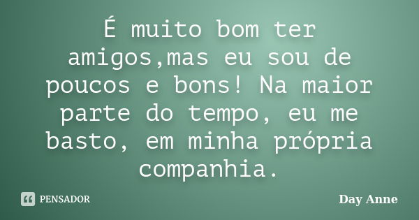 É muito bom ter amigos,mas eu sou de poucos e bons! Na maior parte do tempo, eu me basto, em minha própria companhia.... Frase de Day Anne.