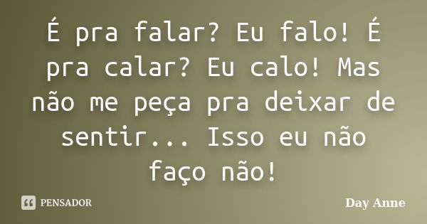 É pra falar? Eu falo! É pra calar? Eu calo! Mas não me peça pra deixar de sentir... Isso eu não faço não!... Frase de Day Anne.