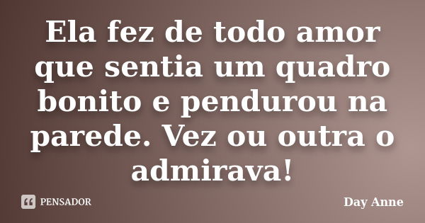 Ela fez de todo amor que sentia um quadro bonito e pendurou na parede. Vez ou outra o admirava!... Frase de Day Anne.